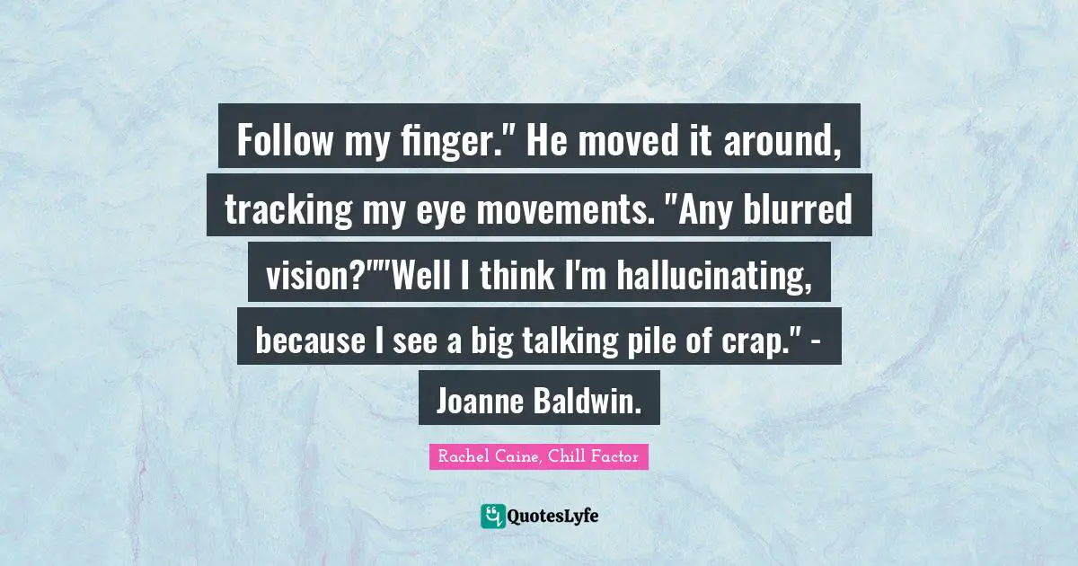 Follow my finger." He moved it around, tracking my eye movements. "Any blurred vision?""Well I think I'm hallucinating, because I see a big talking pile of crap." - Joanne Baldwin.