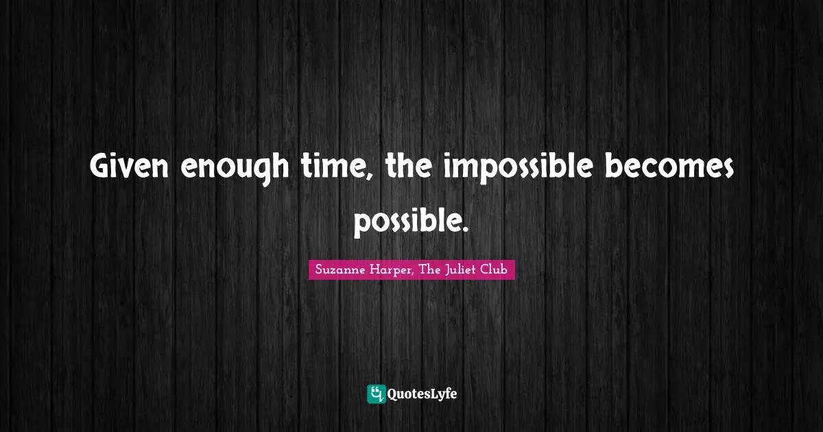 Given enough time, the impossible becomes possible.