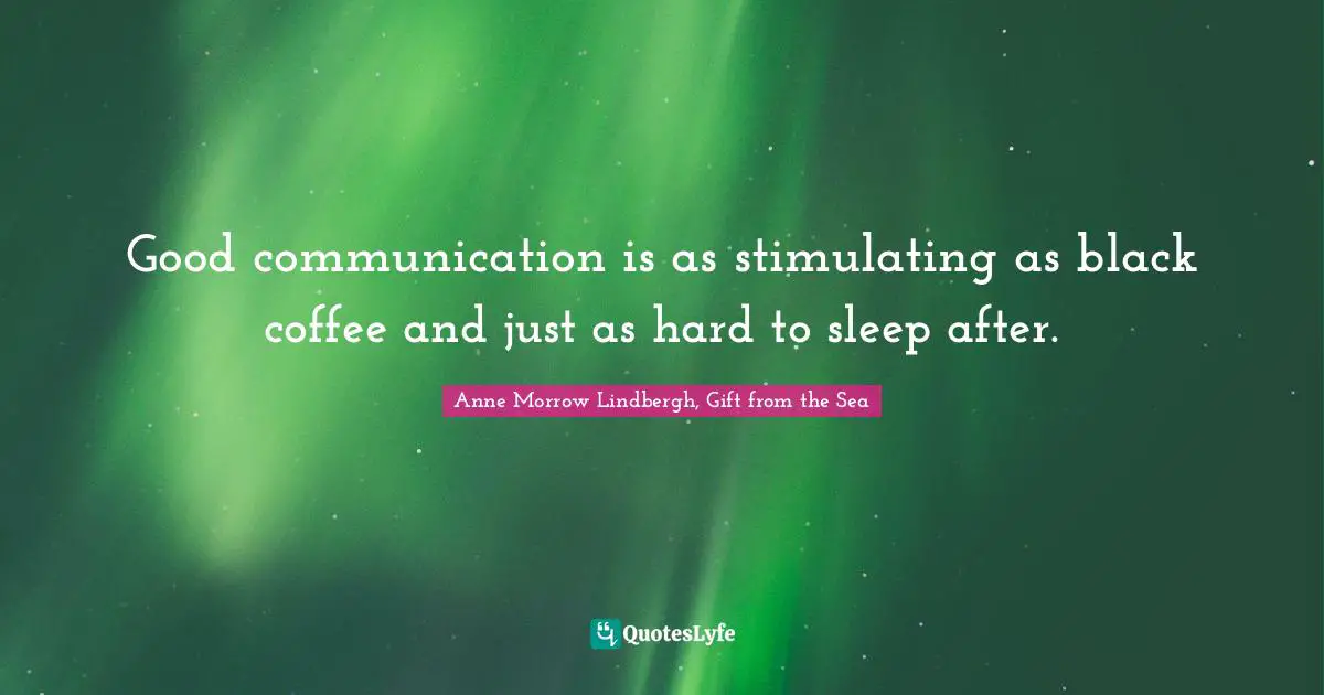 Good communication is as stimulating as black coffee and just as hard to sleep after.
