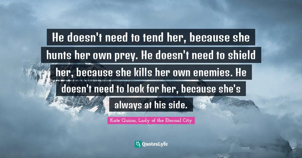 He doesn't need to tend her, because she hunts her own prey. He doesn't need to shield her, because she kills her own enemies. He doesn't need to look for her, because she's always at his side.