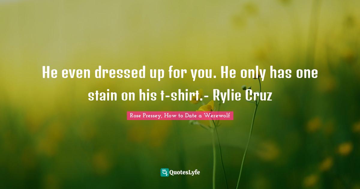 He even dressed up for you. He only has one stain on his t-shirt.- Rylie Cruz