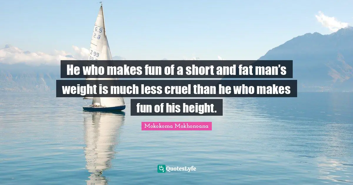 He who makes fun of a short and fat man’s weight is much less cruel than he who makes fun of his height.