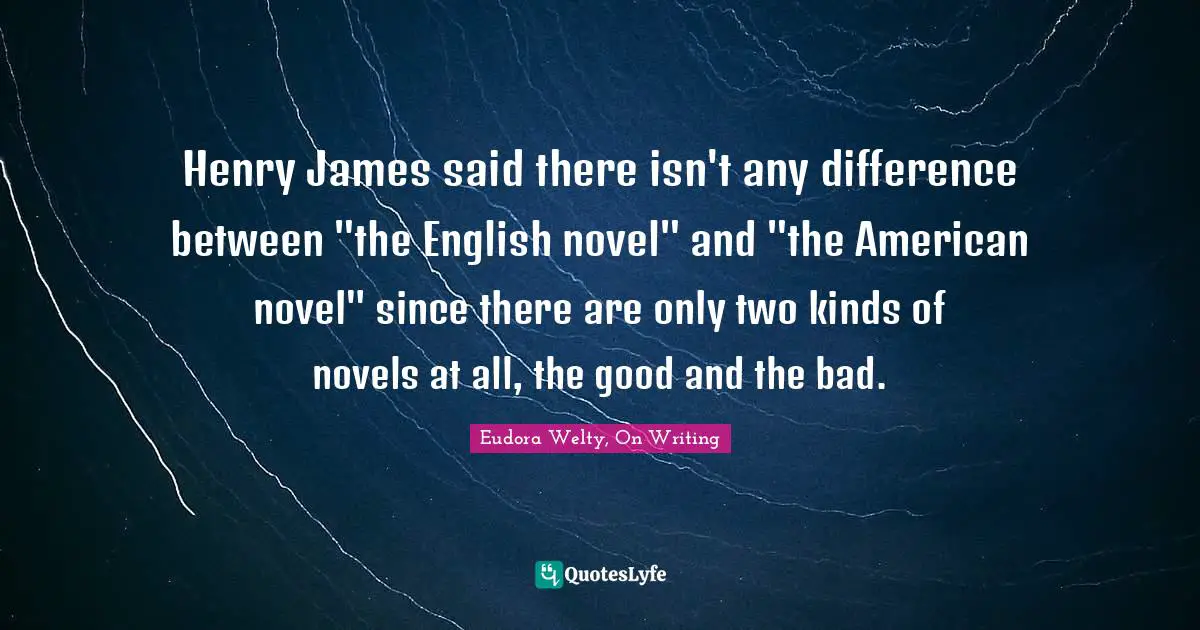 Henry James said there isn't any difference between "the English novel" and "the American novel" since there are only two kinds of novels at all, the good and the bad.