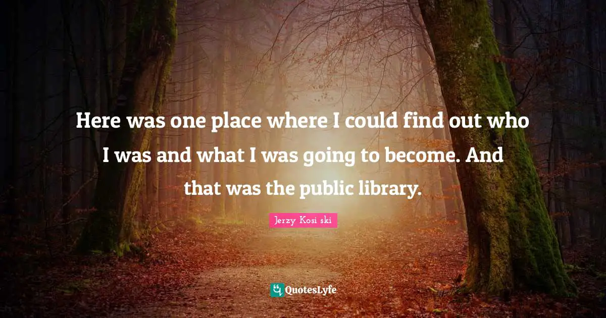 Here was one place where I could find out who I was and what I was going to become. And that was the public library.