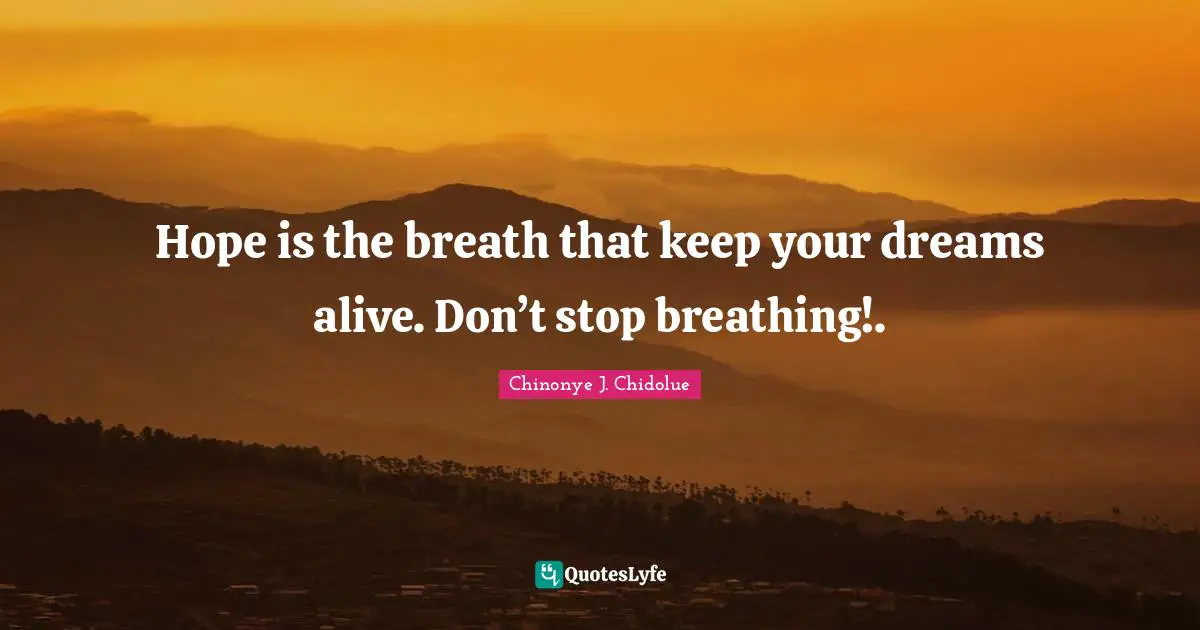 Hope is the breath that keep your dreams alive. Don’t stop breathing!.