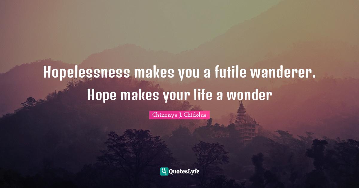Hopelessness makes you a futile wanderer. Hope makes your life a wonde... Quote by Chinonye J
