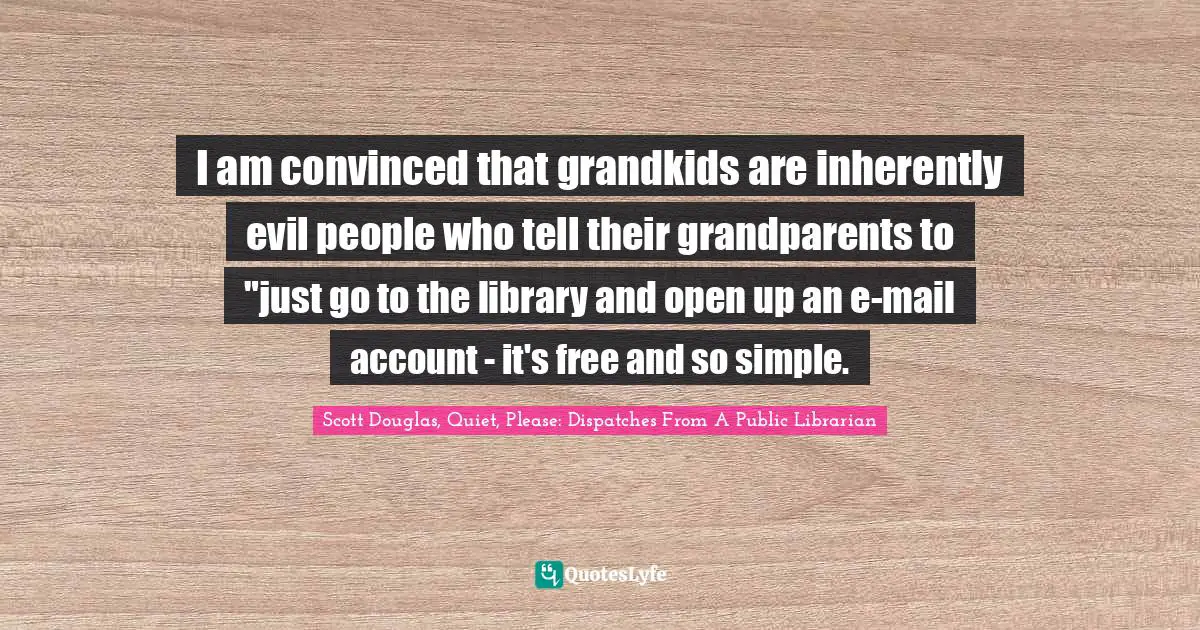 Computers Quotes: "I am convinced that grandkids are inherently evil people who tell their grandparents to "just go to the library and open up an e-mail account - it's free and so simple."