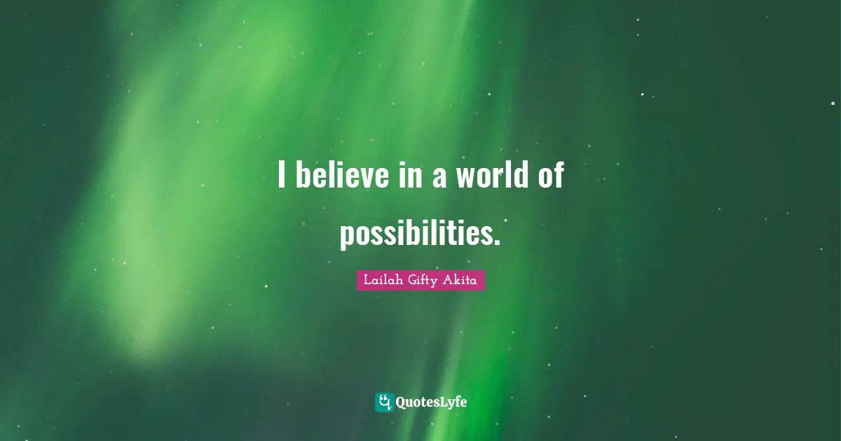 I believe in a world of possibilities.