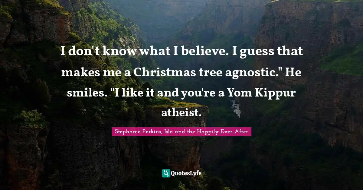 Stephanie Perkins Quotes: "I don't know what I believe. I guess that makes me a Christmas tree agnostic." He smiles. "I like it and you're a Yom Kippur atheist."