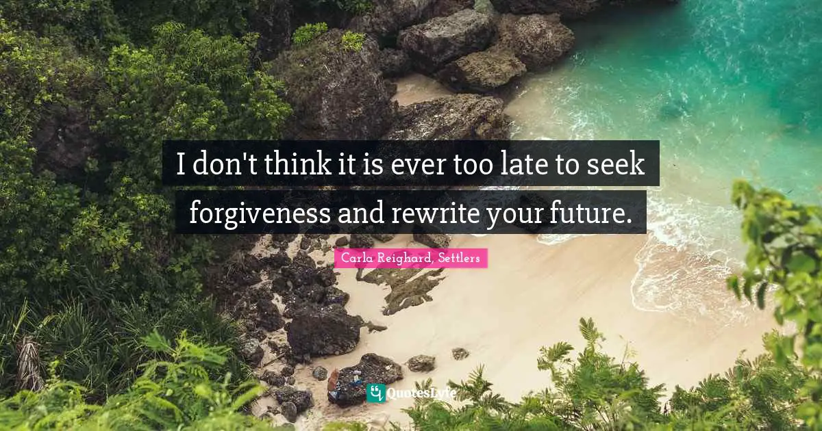 I don't think it is ever too late to seek forgiveness and rewrite your future.