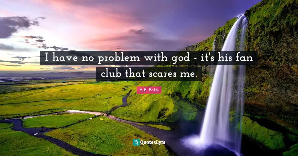 I have no problem with god - it's his fan club that scares me.