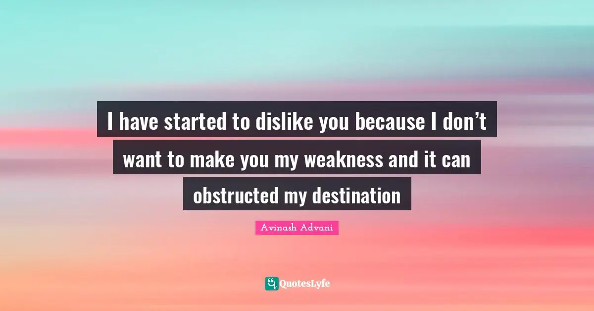 I have started to dislike you because I don’t want to make you my weakness and it can obstructed my destination