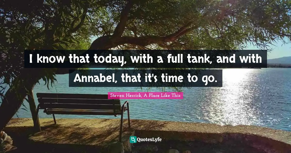 I know that today, with a full tank, and with Annabel, that it's time to go.
