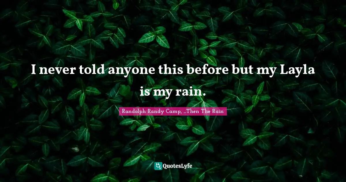 I never told anyone this before but my Layla is my rain.