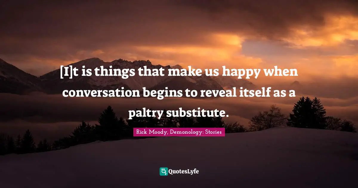 Rick Moody Quotes: "[I]t is things that make us happy when conversation begins to reveal itself as a paltry substitute."