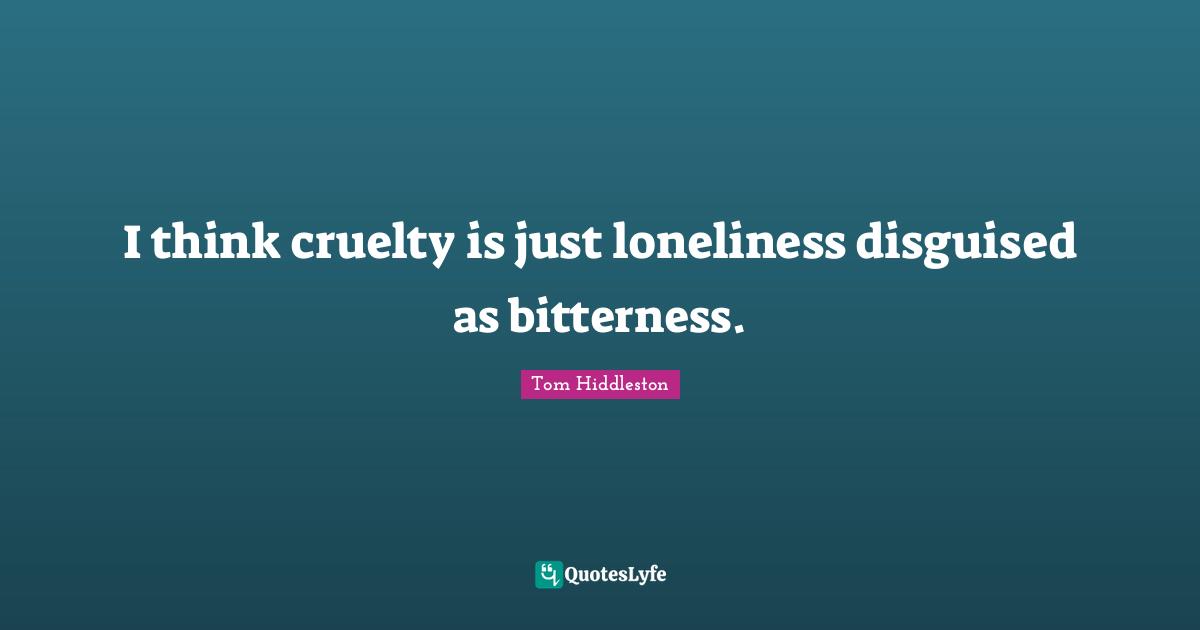 I think cruelty is just loneliness disguised as bitterness.