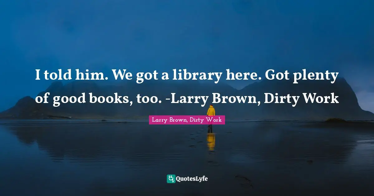 I told him. We got a library here. Got plenty of good books, too. -Larry Brown, Dirty Work