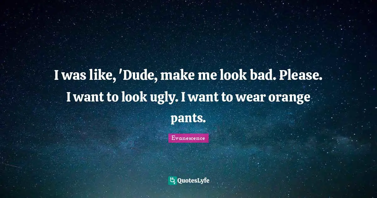 I was like, 'Dude, make me look bad. Please. I want to look ugly. I want to wear orange pants.