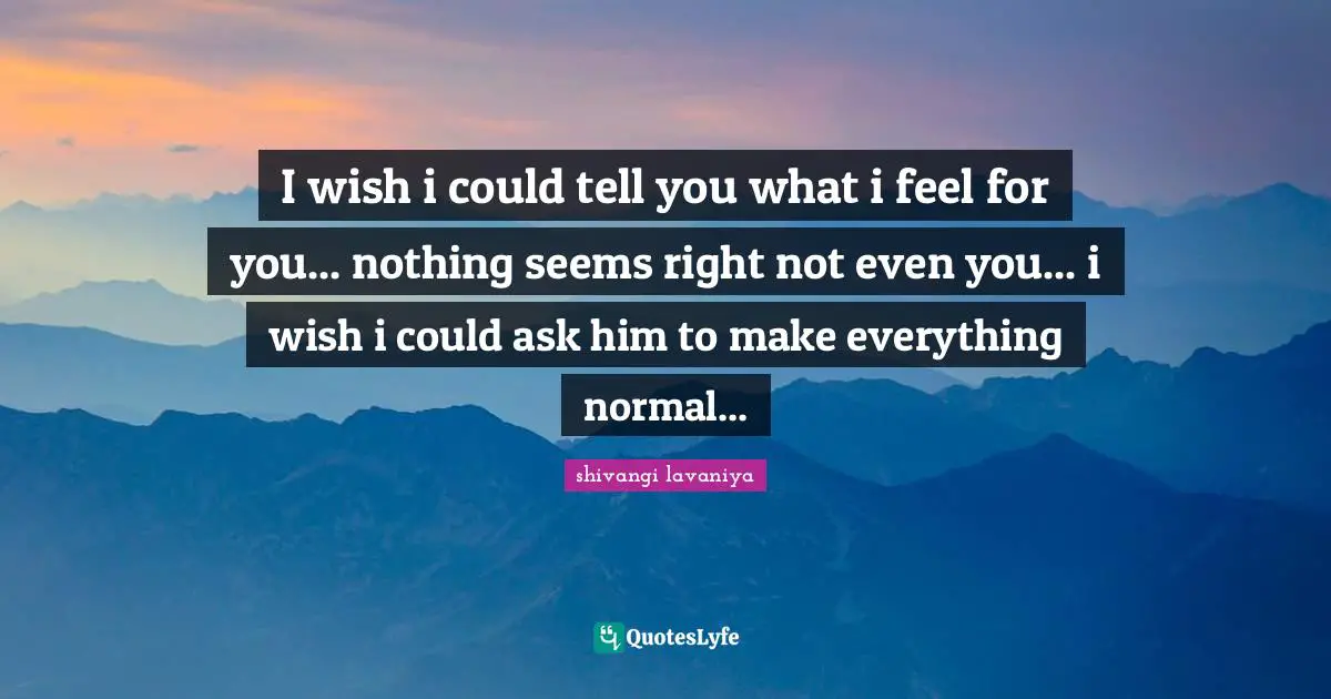 I wish i could tell you what i feel for you... nothing seems right not even you... i wish i could ask him to make everything normal...