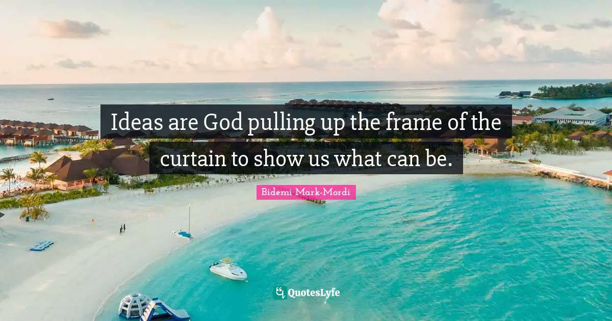Bidemi Mark-Mordi Quotes: "Ideas are God pulling up the frame of the curtain to show us what can be."