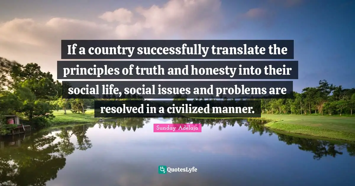 If a country successfully translate the principles of truth and honesty into their social life, social issues and problems are resolved in a civilized manner.
