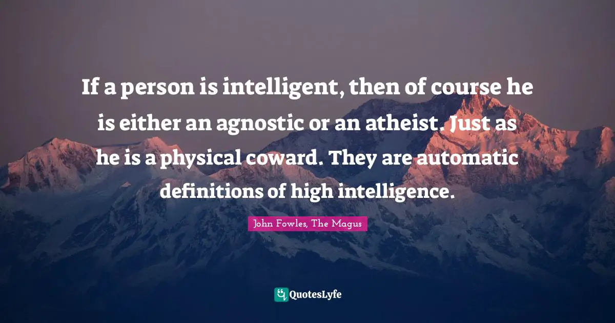 If a person is intelligent, then of course he is either an agnostic or an atheist. Just as he is a physical coward. They are automatic definitions of high intelligence.