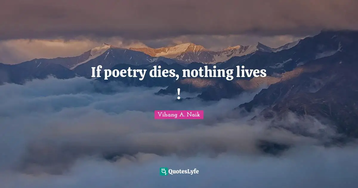 If poetry dies, nothing lives !