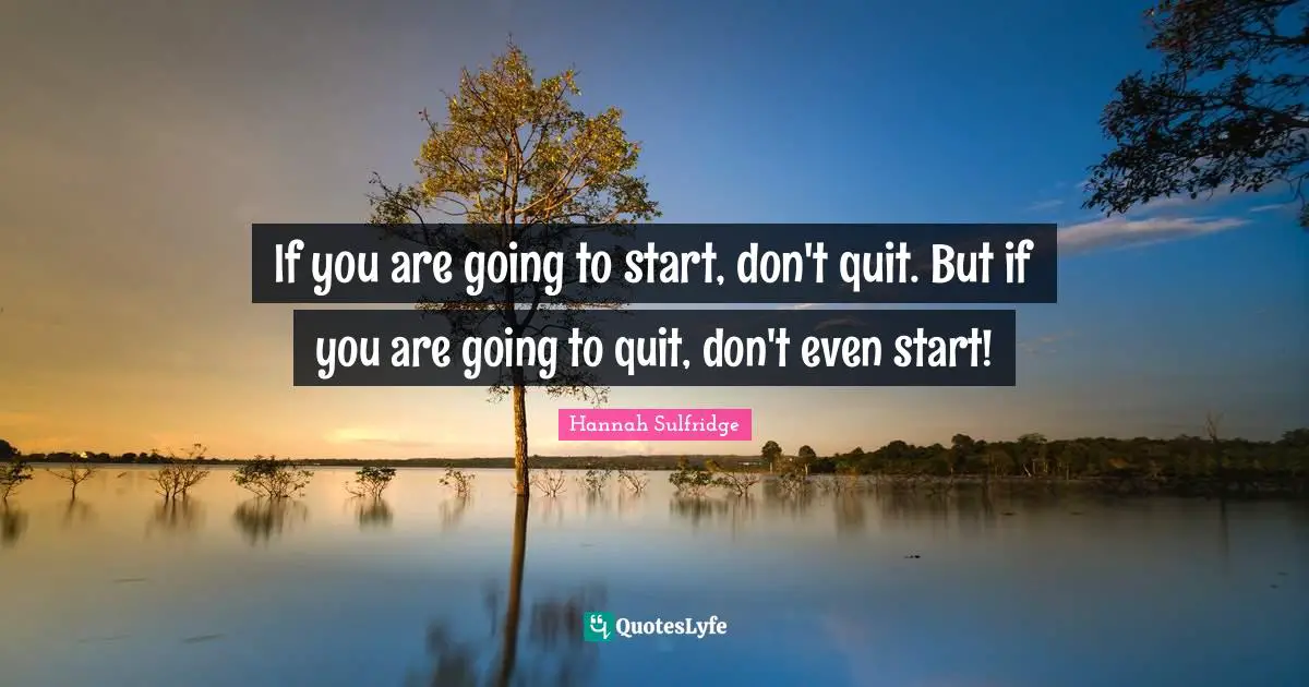 If you are going to start, don't quit. But if you are going to quit, don't even start!