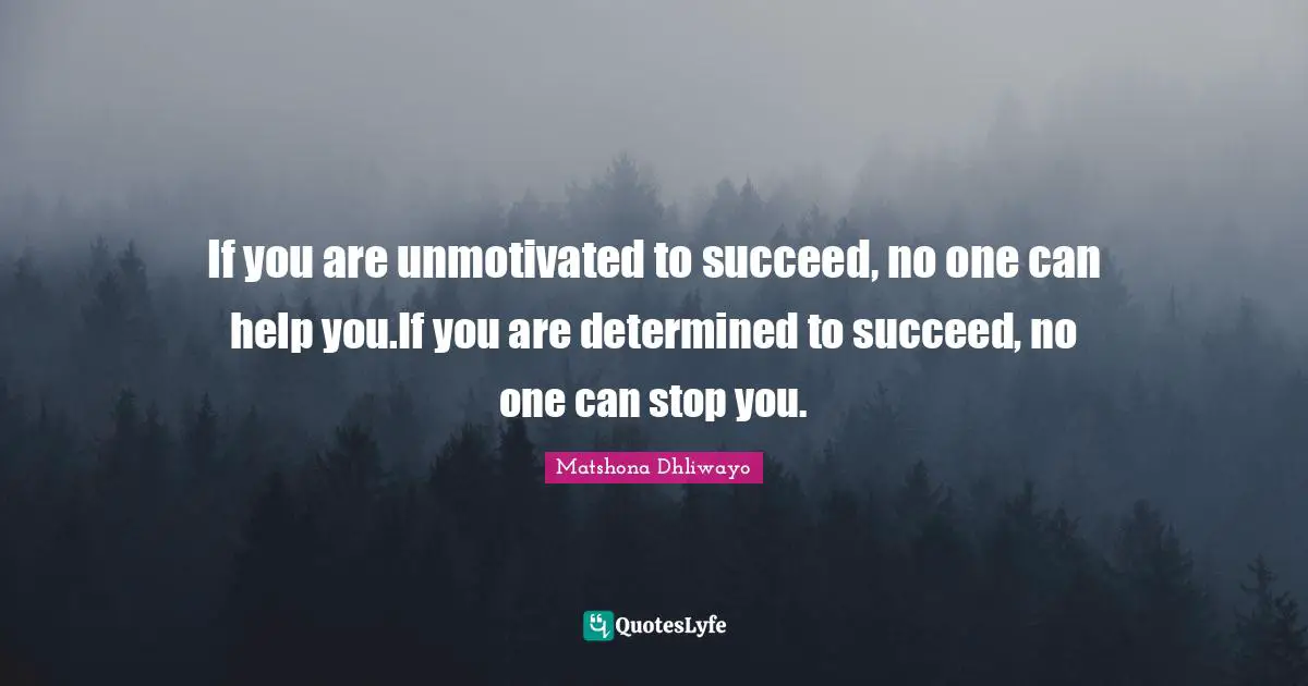 If you are unmotivated to succeed, no one can help you.If you are determined to succeed, no one can stop you.