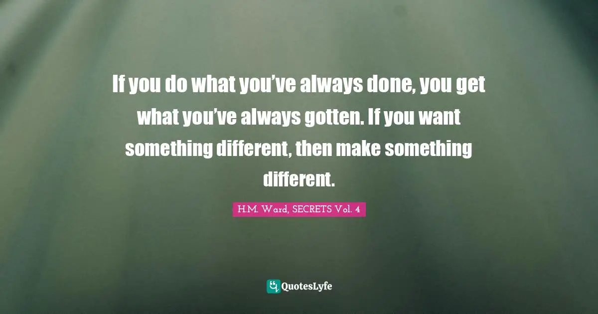 If you do what you’ve always done, you get what you’ve always gotten. If you want something different, then make something different.