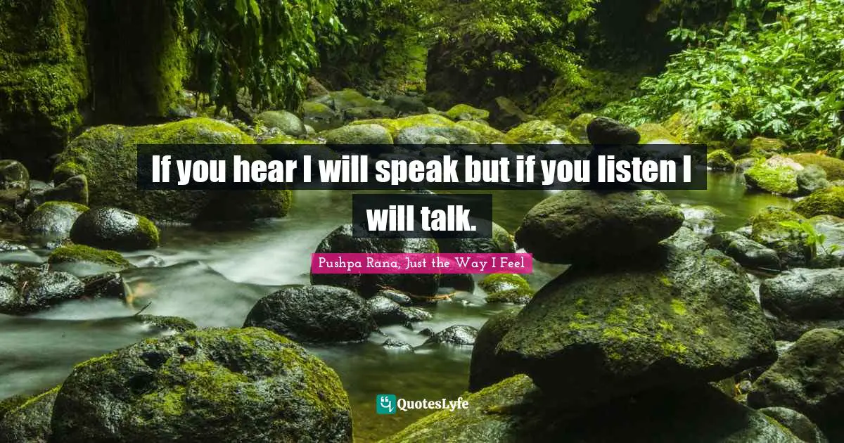 If you hear I will speak but if you listen I will talk.