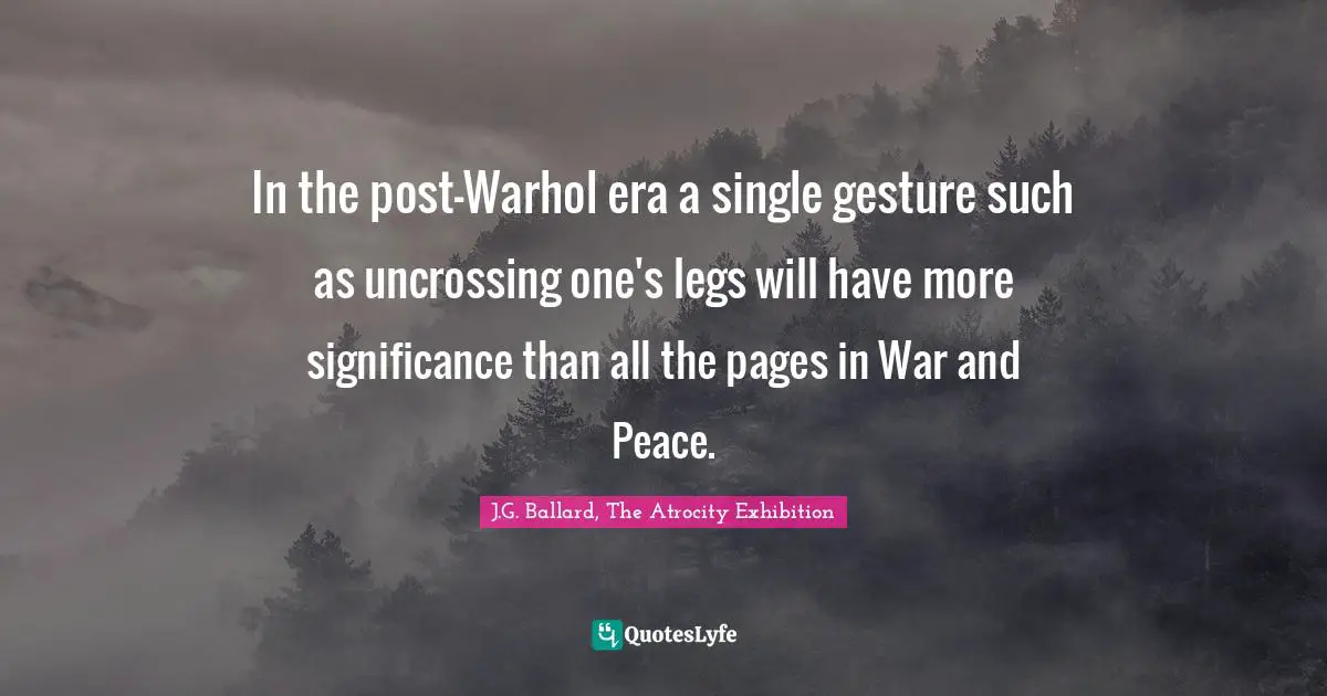 In the post-Warhol era a single gesture such as uncrossing one's legs will have more significance than all the pages in War and Peace.