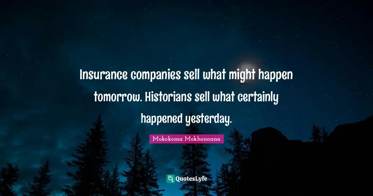 Insurance companies sell what might happen tomorrow. Historians sell what certainly happened yesterday.