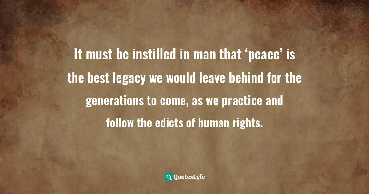 Henrietta Newton Martin, INTERNATIONAL HUMAN RIGHTS LAW - A PRIMER First Edition 2015 Quotes: It must be instilled in man that ‘peace’ is the best legacy we would leave behind for the generations to come, as we practice and follow the edicts of human rights.