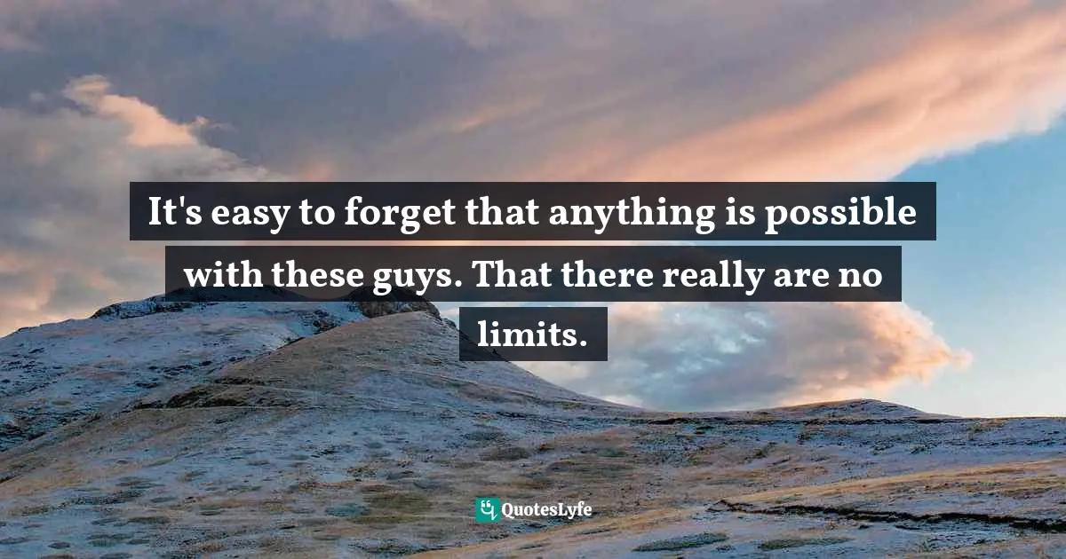 It's easy to forget that anything is possible with these guys. That there really are no limits.