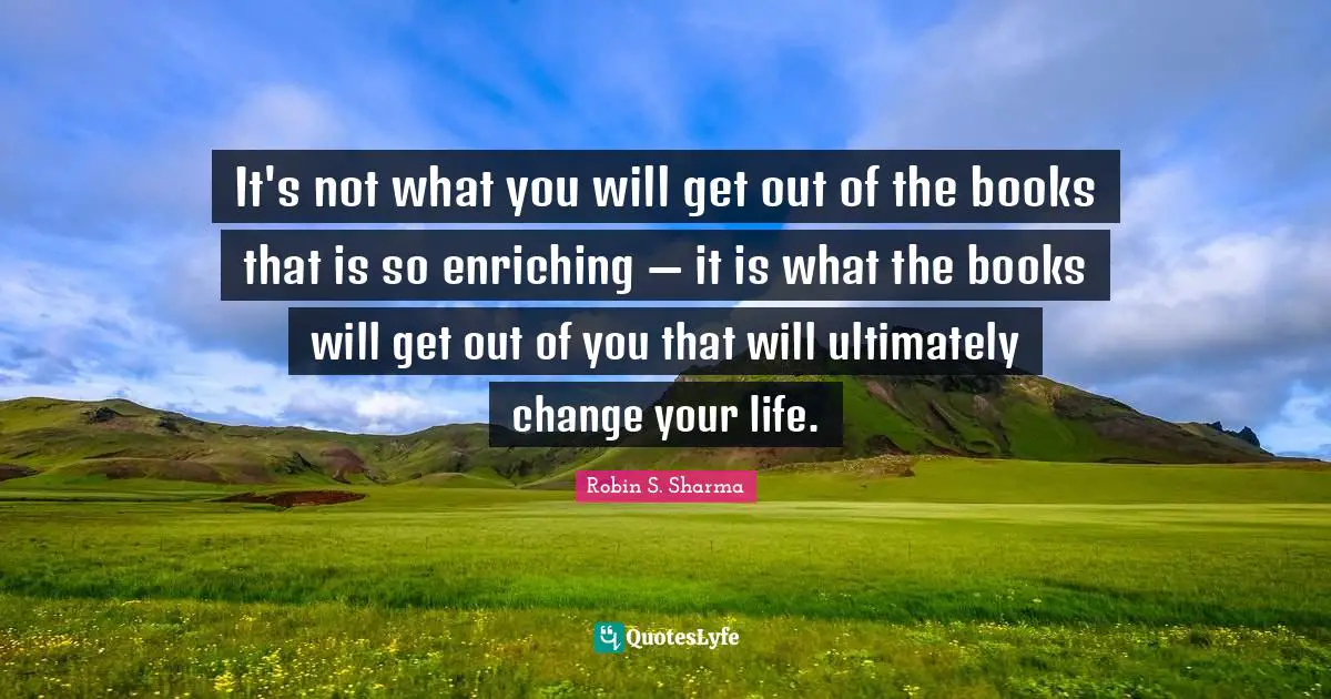 Robin S Quotes: "It's not what you will get out of the books that is so enriching — it is what the books will get out of you that will ultimately change your life."