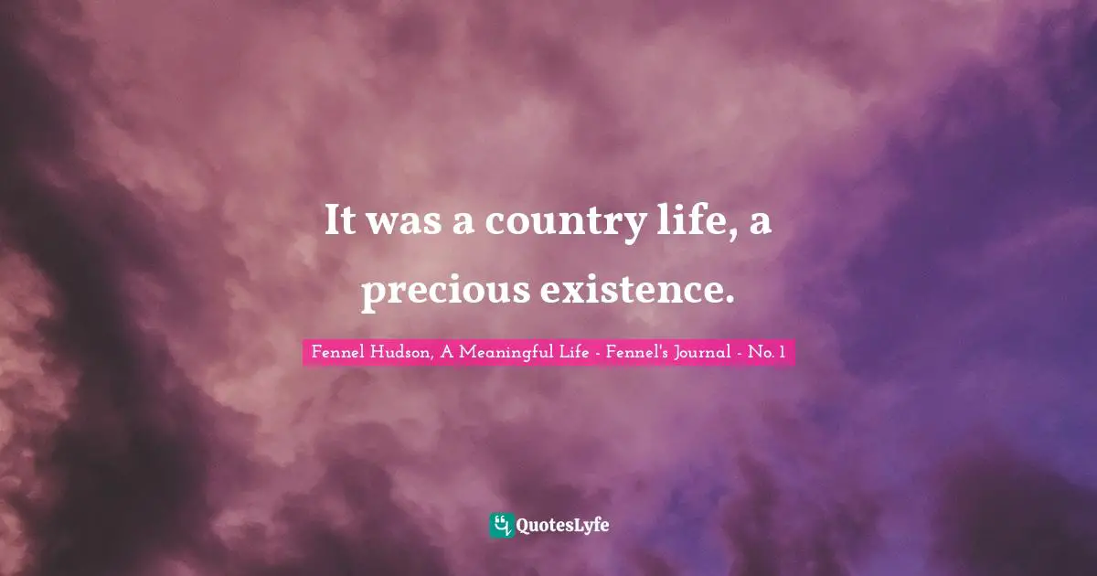 Fennel Hudson, A Meaningful Life - Fennel's Journal - No. 1 Quotes: "It was a country life, a precious existence."