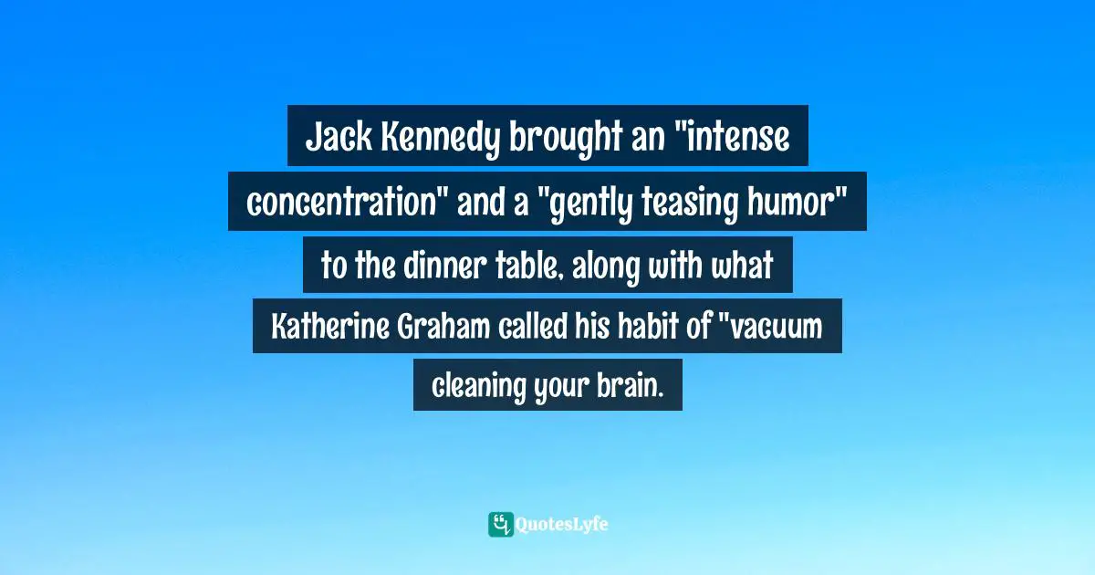 Jack Kennedy brought an "intense concentration" and a "gently teasing humor" to the dinner table, along with what Katherine Graham called his habit of "vacuum cleaning your brain.