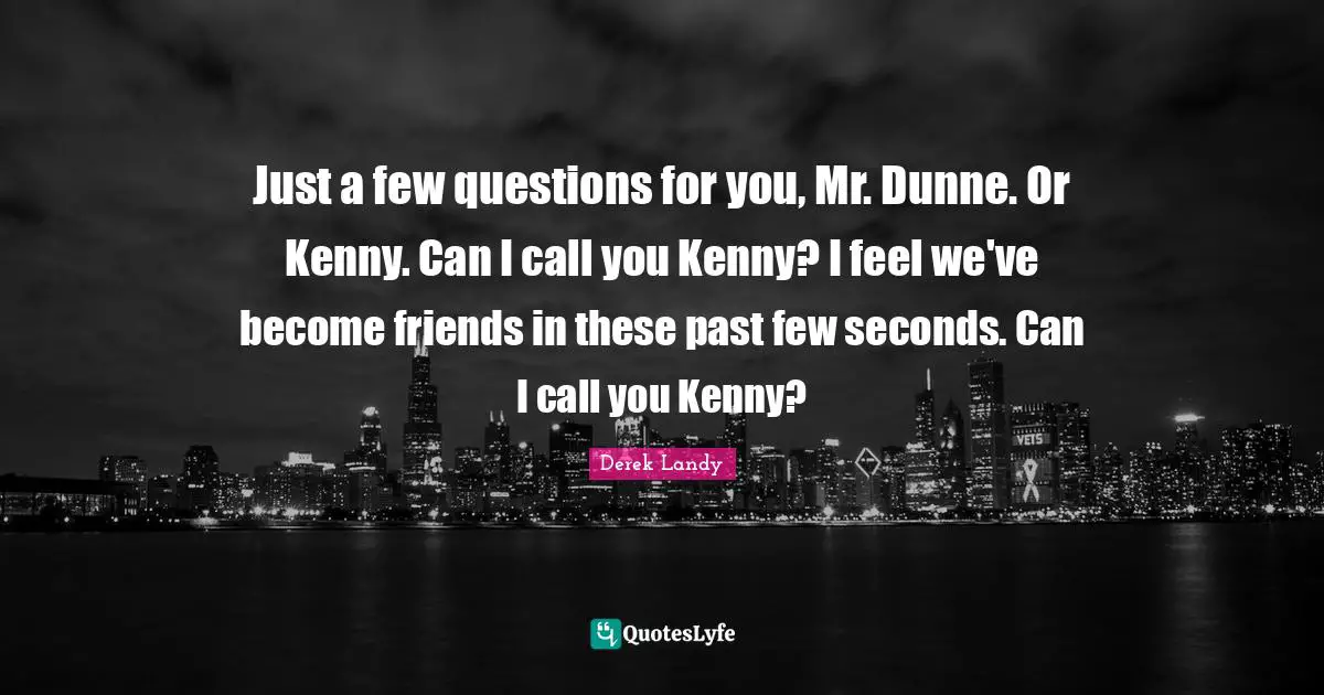 Just a few questions for you, Mr. Dunne. Or Kenny. Can I call you Kenny? I feel we've become friends in these past few seconds. Can I call you Kenny?