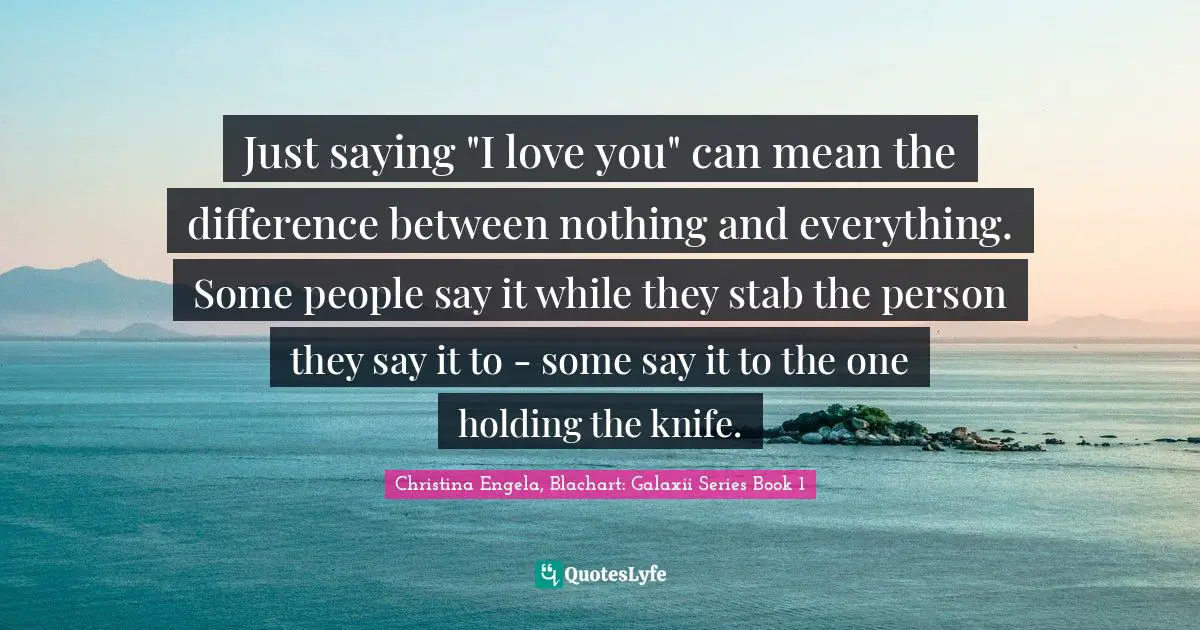 Just saying "I love you" can mean the difference between nothing and everything. Some people say it while they stab the person they say it to - some say it to the one holding the knife.