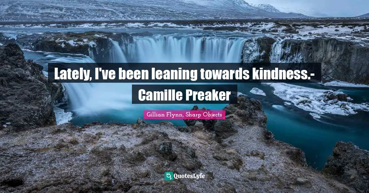 Lately, I've been leaning towards kindness.- Camille Preaker
