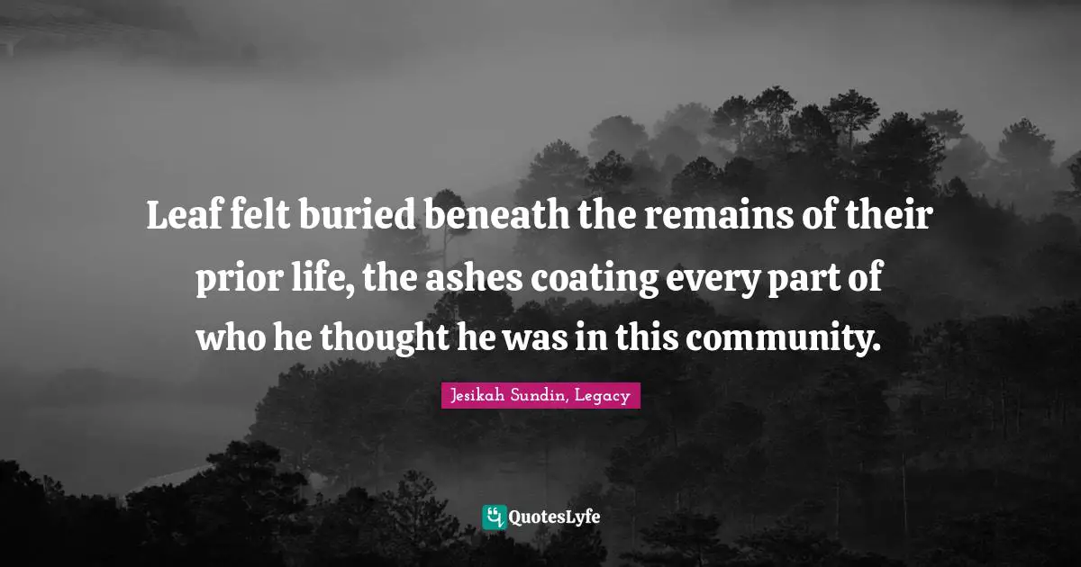 Leaf felt buried beneath the remains of their prior life, the ashes coating every part of who he thought he was in this community.