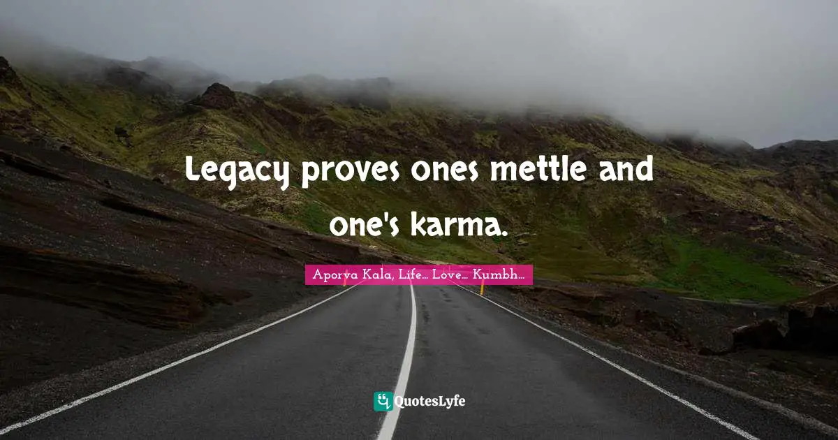 Legacy proves ones mettle and one's karma.