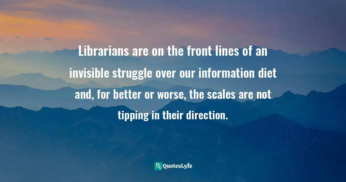 Librarians are on the front lines of an invisible struggle over our information diet and, for better or worse, the scales are not tipping in their direction.