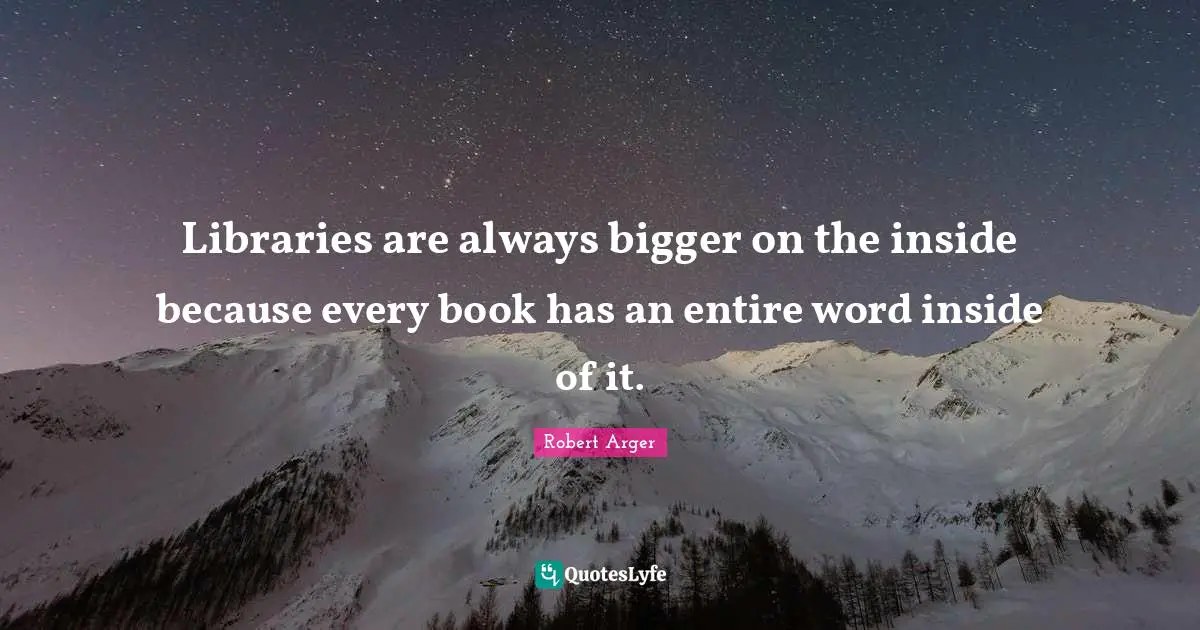 Libraries are always bigger on the inside because every book has an entire word inside of it.