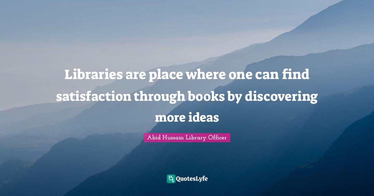 Libraries are place where one can find satisfaction through books by discovering more ideas
