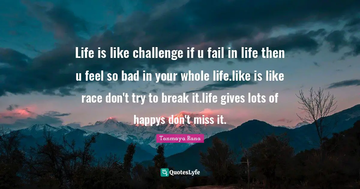 Life is like challenge if u fail in life then u feel so bad in your whole life.like is like race don't try to break it.life gives lots of happys don't miss it.