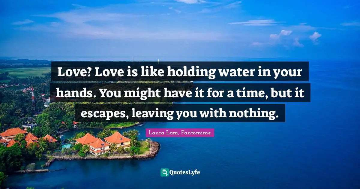 Love? Love is like holding water in your hands. You might have it for a time, but it escapes, leaving you with nothing.