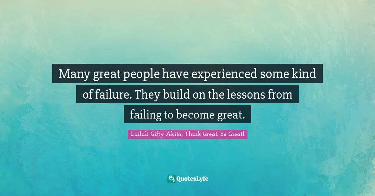 Many great people have experienced some kind of failure. They build on the lessons from failing to become great.