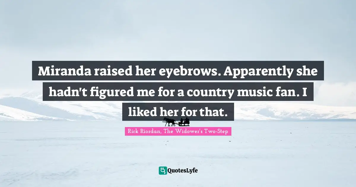 Miranda raised her eyebrows. Apparently she hadn't figured me for a country music fan. I liked her for that.